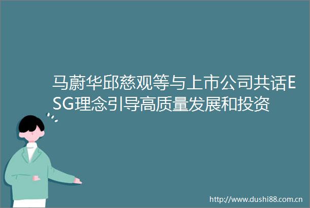 马蔚华邱慈观等与上市公司共话ESG理念引导高质量发展和投资