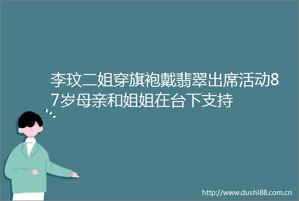 李玟二姐穿旗袍戴翡翠出席活动87岁母亲和姐姐在台下支持