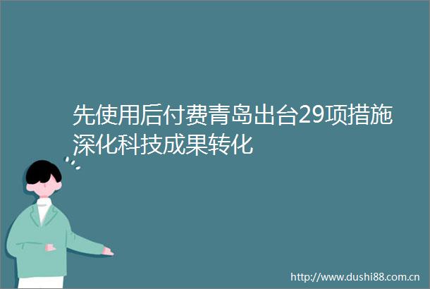 先使用后付费青岛出台29项措施深化科技成果转化