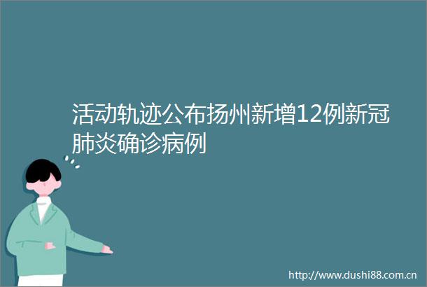 活动轨迹公布扬州新增12例新冠肺炎确诊病例