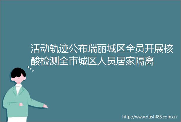 活动轨迹公布瑞丽城区全员开展核酸检测全市城区人员居家隔离