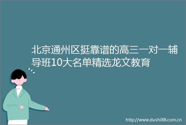 北京通州区挺靠谱的高三一对一辅导班10大名单精选龙文教育