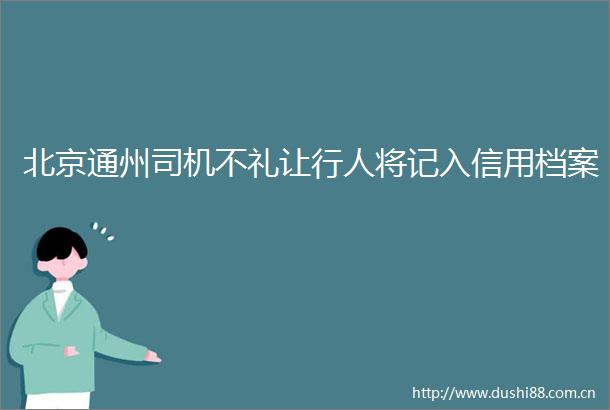 北京通州司机不礼让行人将记入信用档案