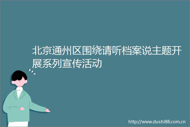 北京通州区围绕请听档案说主题开展系列宣传活动