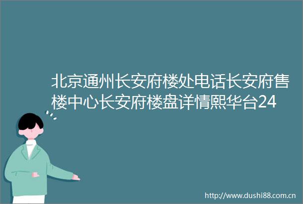 北京通州长安府楼处电话长安府售楼中心长安府楼盘详情熙华台24小时电话