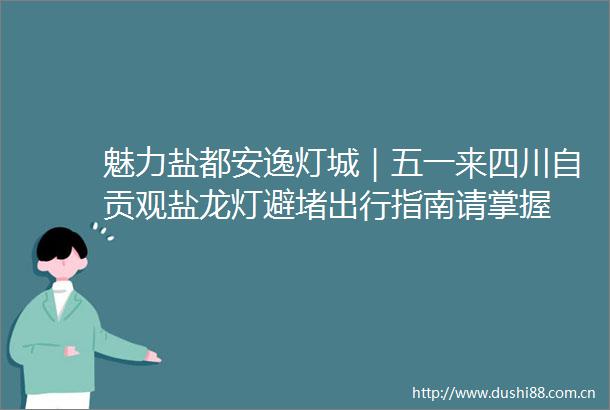 魅力盐都安逸灯城｜五一来四川自贡观盐龙灯避堵出行指南请掌握