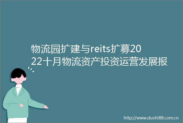 物流园扩建与reits扩募2022十月物流资产投资运营发展报告