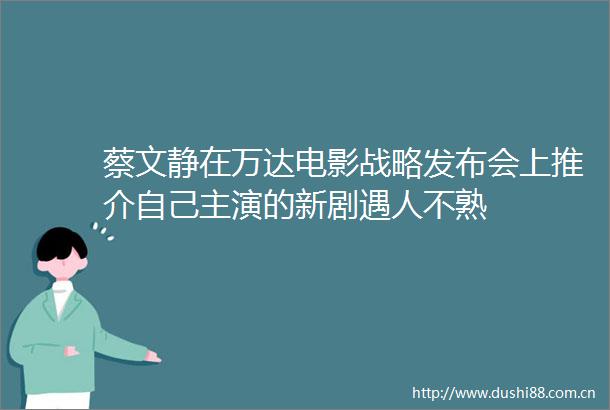 蔡文静在万达电影战略发布会上推介自己主演的新剧遇人不熟