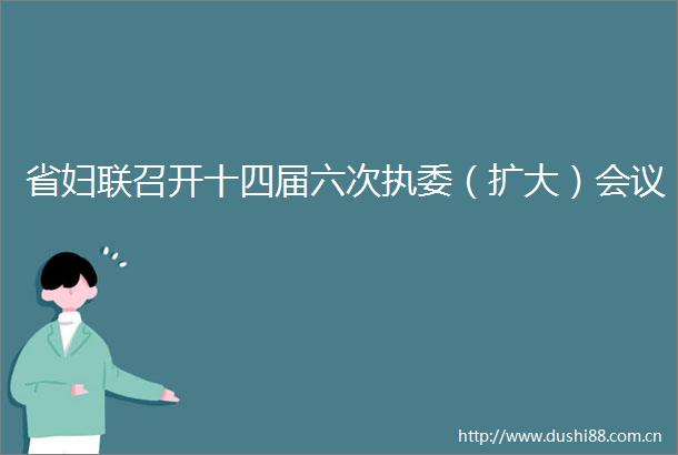 省妇联召开十四届六次执委（扩大）会议