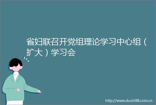 省妇联召开党组理论学习中心组（扩大）学习会