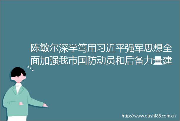 陈敏尔深学笃用强军思想全面加强我市国防动员和后备力量建设