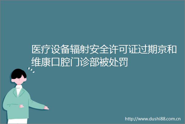 医疗设备辐射安全许可证过期京和维康口腔门诊部被