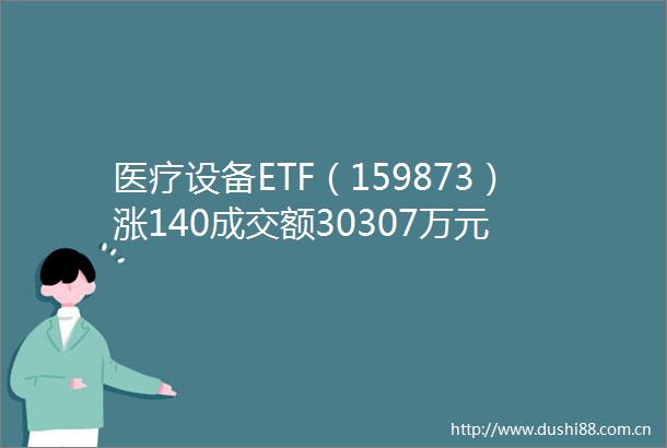 医疗设备ETF（159873）涨140成交额30307万元