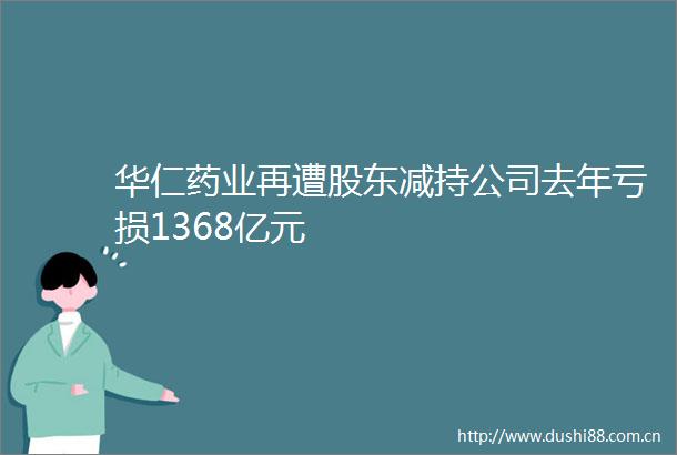 华仁药业再遭股东减持公司去年亏损1368亿元