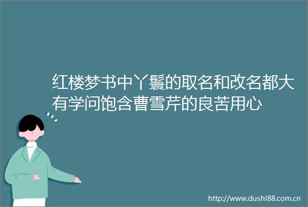 红楼梦书中丫鬟的取名和改名都大有学问饱含曹雪芹的良苦用心