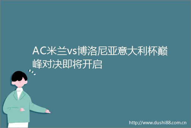 AC米兰vs博洛尼亚意大利杯巅峰对决即将开启
