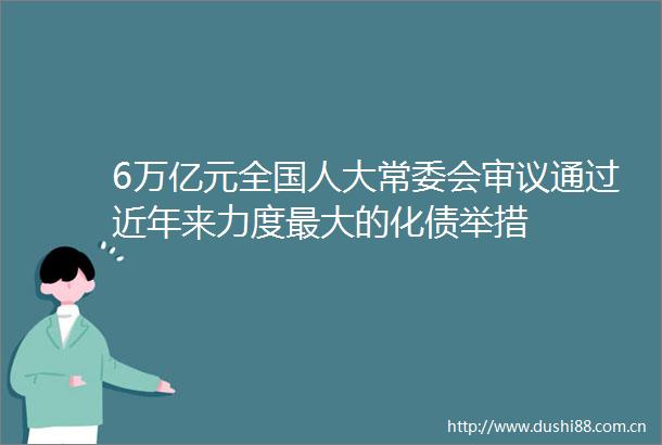 6万亿元全国人大常委会审议通过近年来力度最大的化债举措