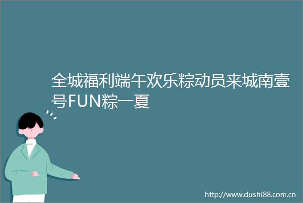 全城福利端午欢乐粽动员来城南壹号FUN粽一夏