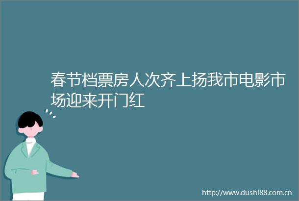 春节档票房人次齐上扬我市电影市场迎来开门红