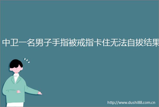 中卫一名男子手指被戒指卡住无法自拔结果