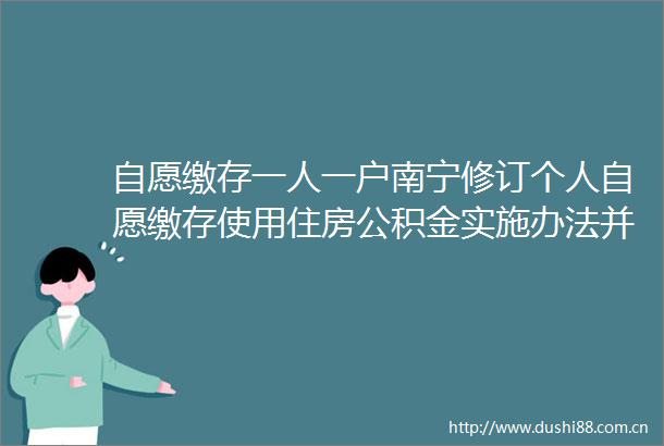 自愿缴存一人一户南宁修订个人自愿缴存使用住房公积金实施办法并于4月起实施