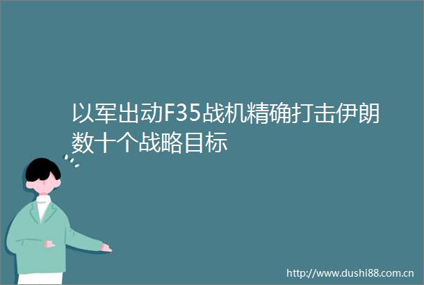 以军出动F35战机精确打击伊朗数十个战略目标