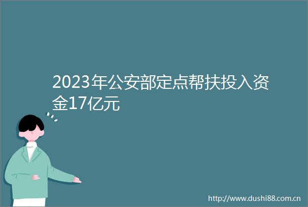 2023年部定点帮扶投入资金17亿元