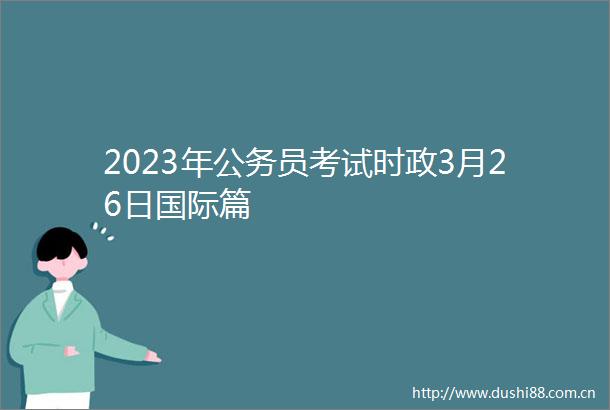 2023年员考试时政3月26日国际篇