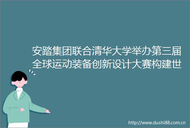 安踏集团联合清华大学举办第三届全球运动装备创新设计大赛构建世界级设计创新平台