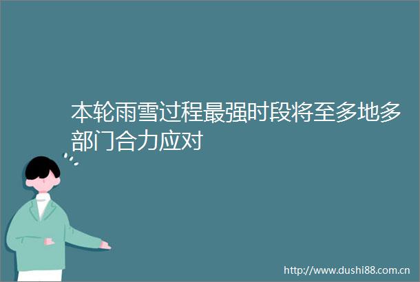 本轮雨雪过程最强时段将至多地多部门合力应对