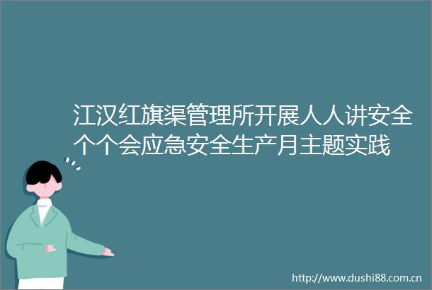 江汉红旗渠管理所开展人人讲安全个个会应急安全生产月主题实践
