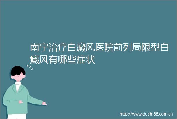 南宁治疗白癜风医院前列局限型白癜风有哪些症状
