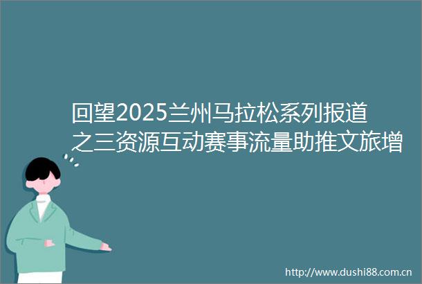 回望2025兰州马拉松系列报道之三资源互动赛事流量助推文旅增量