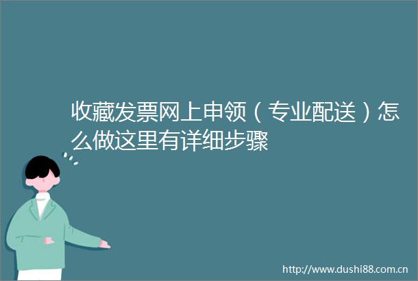 收藏发票网上申领（专业配送）怎么做这里有详细步骤