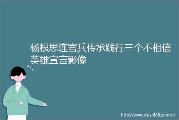 杨根思连官兵传承践行三个不相信英雄宣言影像