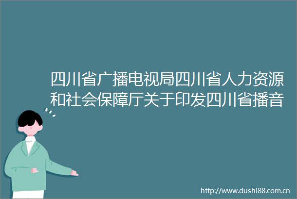 四川省广播电视局四川省人力资源和社会保障厅关于印发四川省播音主持专业人员职称申报评审基本条件的通知