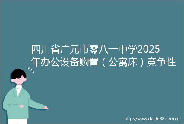 四川省广元市零八一中学2025年办公设备购置（公寓床）竞争性谈判公告
