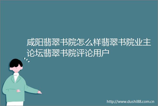 咸阳翡翠书院怎么样翡翠书院业主论坛翡翠书院评论用户