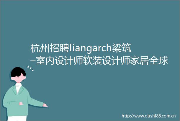 杭州招聘liangarch梁筑–室内设计师软装设计师家居全球买手施工图深化设计师等