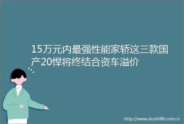 15万元内最强性能家轿这三款国产20悍将终结合资车溢价
