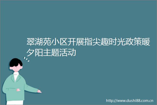 翠湖苑小区开展指尖趣时光政策暖夕阳主题活动