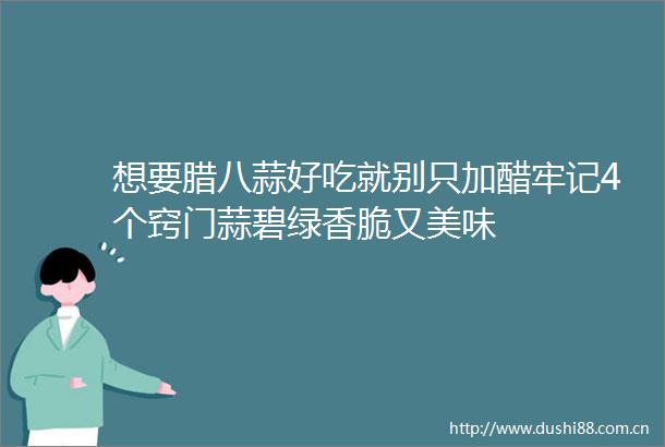 想要腊八蒜好吃就别只加醋牢记4个窍门蒜碧绿香脆又美味