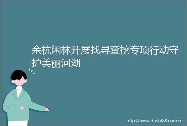 余杭闲林开展找寻查挖专项行动守护美丽河湖