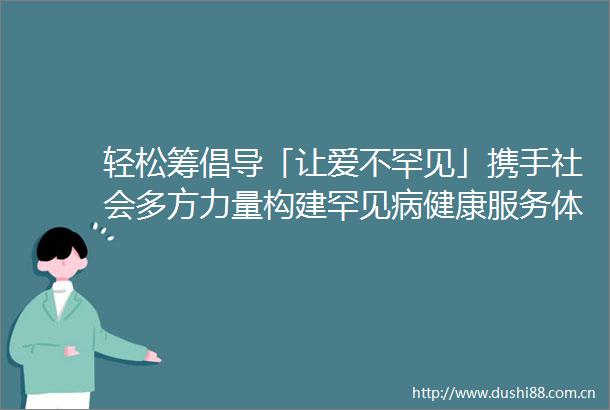 轻松筹倡导「让爱不罕见」携手社会多方力量构建罕见病健康服务体系