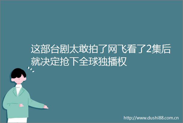 这部台剧太敢拍了网飞看了2集后就决定抢下全球独播权