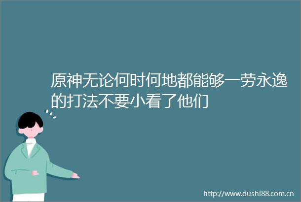 原神无论何时何地都能够一劳永逸的打法不要小看了他们