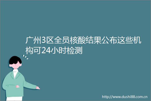 广州3区全员核酸结果公布这些机构可24小时检测