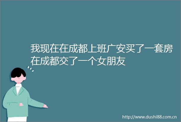 我现在在成都上班广安买了一套房在成都交了一个女朋友