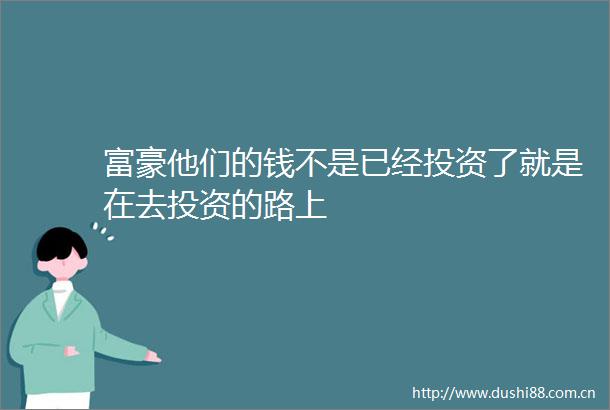 富豪他们的钱不是已经投资了就是在去投资的路上