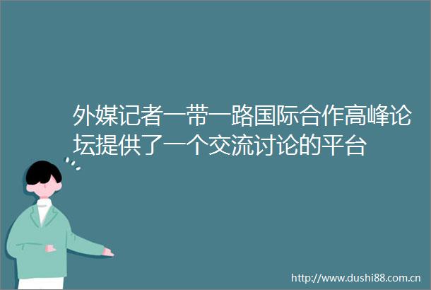 外媒记者一带一路国际合作高峰论坛提供了一个交流讨论的平台